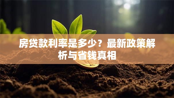 房贷款利率是多少?最新政策解析与省钱真相 房贷款利率是多少?最新政策解析与省钱真相