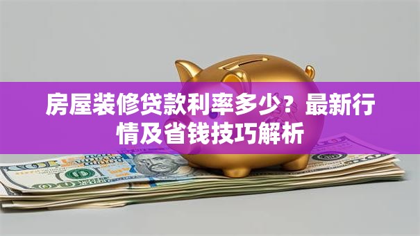 房屋装修贷款利率多少?最新行情及省钱技巧解析 房屋装修贷款利率多少?最新行情及省钱技巧解析