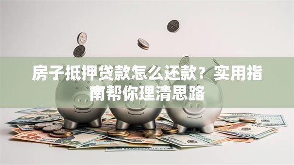 房子抵押贷款怎么还款？实用指南帮你理清思路