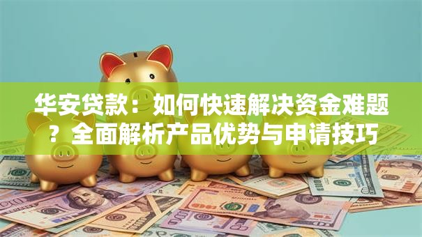 华安贷款:如何快速解决资金难题?全面解析产品优势与申请技巧 华安贷款:如何快速解决资金难题?全面解析产品优势与申请技巧