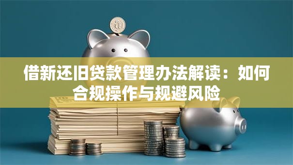 借新还旧贷款管理办法解读:如何合规操作与规避风险 借新还旧贷款管理办法解读:如何合规操作与规避风险