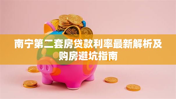 南宁第二套房贷款利率最新解析及购房避坑指南