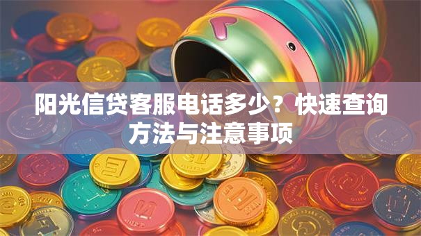 阳光信贷客服电话多少？快速查询方法与注意事项