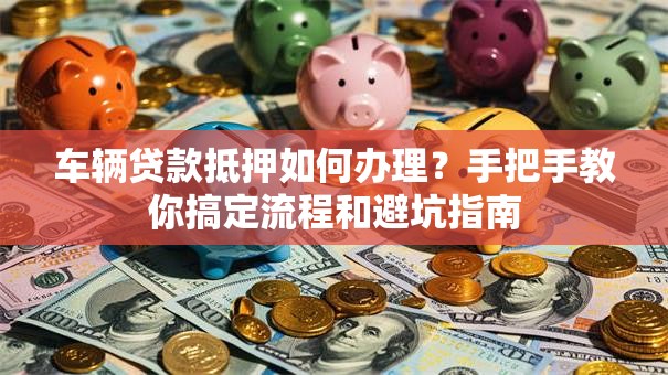 车辆贷款抵押如何办理？手把手教你搞定流程和避坑指南