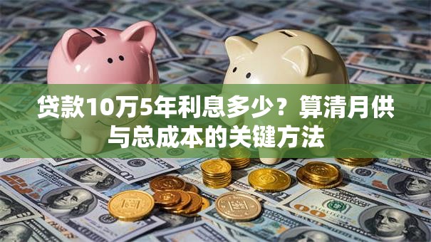 贷款10万5年利息多少?算清月供与总成本的关键方法 贷款10万5年利息多少?算清月供与总成本的关键方法