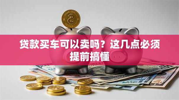 贷款买车可以卖吗?这几点必须提前搞懂 贷款买车可以卖吗?这几点必须提前搞懂