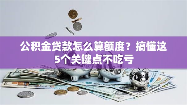 公积金贷款怎么算额度?搞懂这5个关键点不吃亏 公积金贷款怎么算额度?搞懂这5个关键点不吃亏