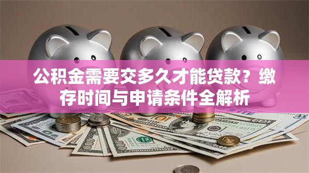 公积金需要交多久才能贷款?缴存时间与申请条件全解析 公积金需要交多久才能贷款?缴存时间与申请条件全解析