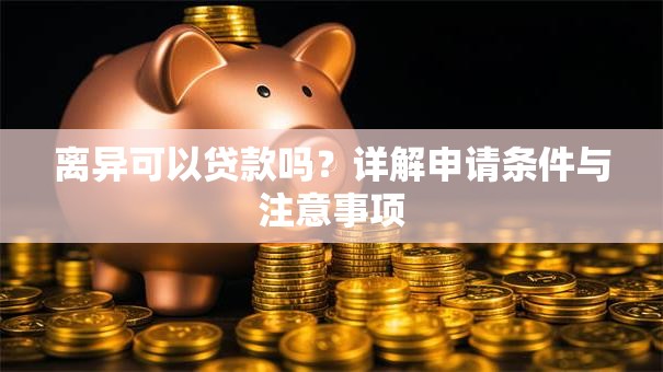 离异可以贷款吗?详解申请条件与注意事项 离异可以贷款吗?详解申请条件与注意事项