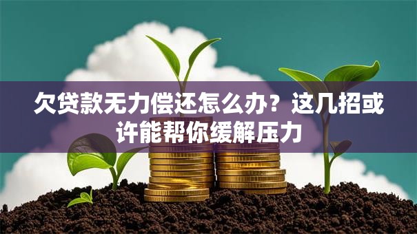 欠贷款无力偿还怎么办？这几招或许能帮你缓解压力