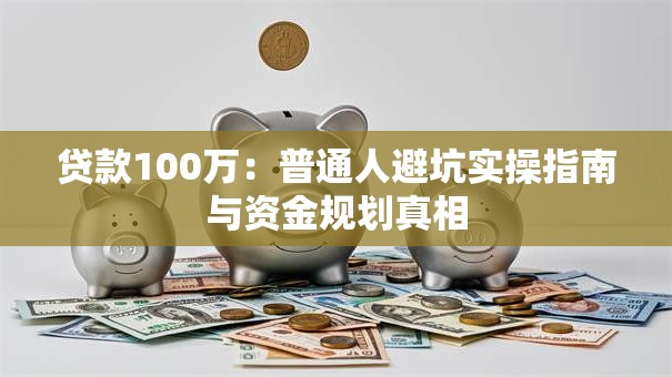 贷款100万:普通人避坑实操指南与资金规划真相 贷款100万:普通人避坑实操指南与资金规划真相