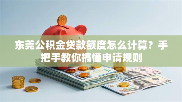 东莞公积金贷款额度怎么计算？手把手教你搞懂申请规则