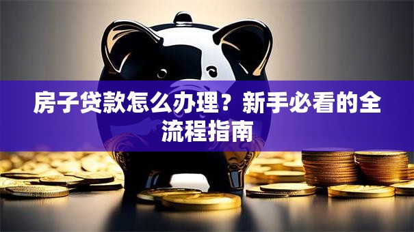 房子贷款怎么办理？新手必看的全流程指南