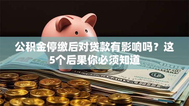 公积金停缴后对贷款有影响吗？这5个后果你必须知道