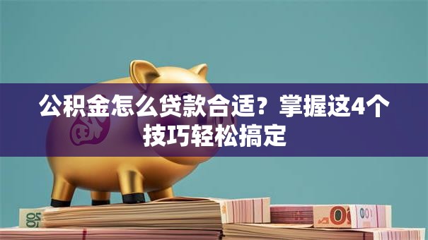 公积金怎么贷款合适？掌握这4个技巧轻松搞定