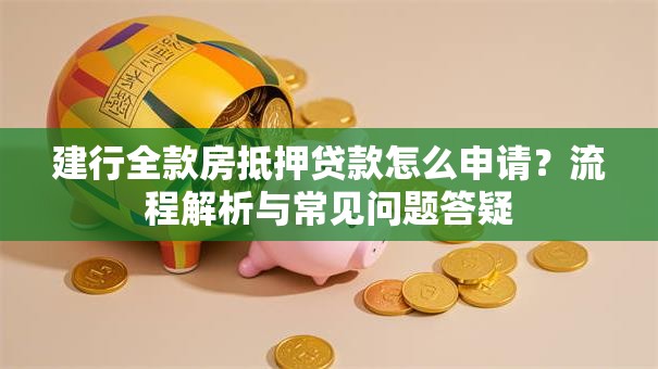建行全款房抵押贷款怎么申请？流程解析与常见问题答疑