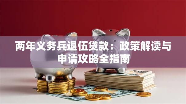 两年义务兵退伍贷款:政策解读与申请攻略全指南 两年义务兵退伍贷款:政策解读与申请攻略全指南