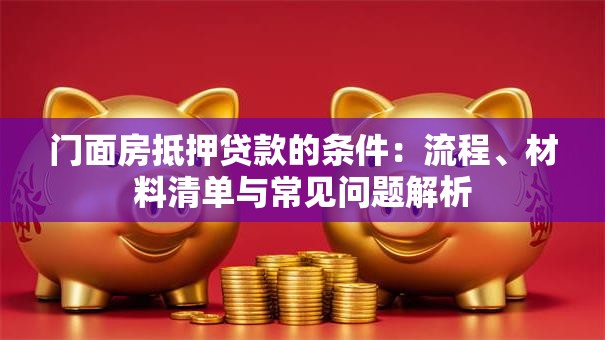 门面房抵押贷款的条件:流程、材料清单与常见问题解析 门面房抵押贷款的条件:流程、材料清单与常见问题解析