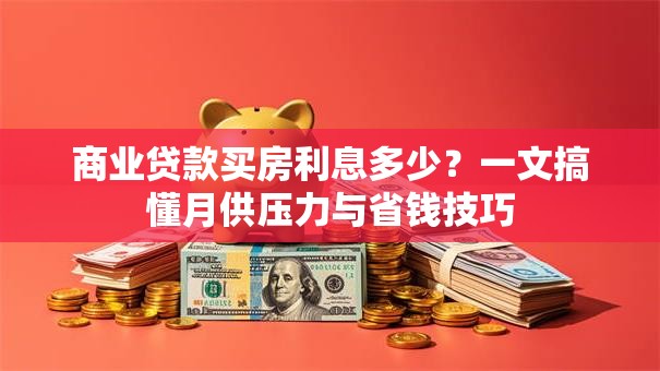 商业贷款买房利息多少？一文搞懂月供压力与省钱技巧