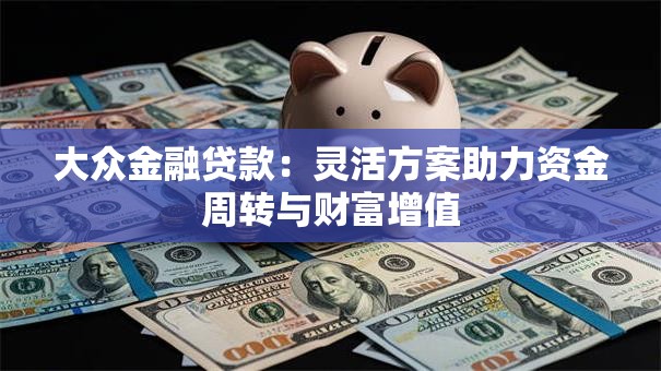 大众金融贷款：灵活方案助力资金周转与财富增值