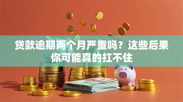 贷款逾期两个月严重吗？这些后果你可能真的扛不住