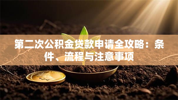第二次公积金贷款申请全攻略:条件、流程与注意事项 第二次公积金贷款申请全攻略:条件、流程与注意事项