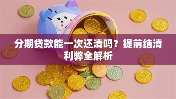 分期贷款能一次还清吗？提前结清利弊全解析