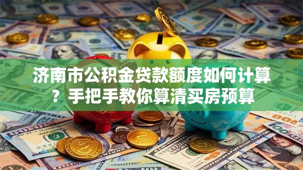 济南市公积金贷款额度如何计算？手把手教你算清买房预算