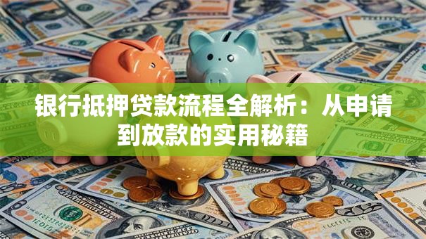 银行抵押贷款流程全解析：从申请到放款的实用秘籍