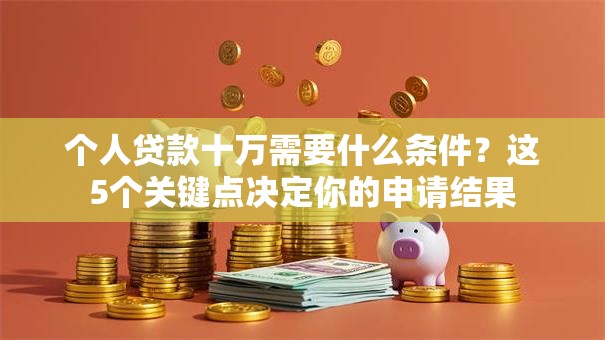 个人贷款十万需要什么条件?这5个关键点决定你的申请结果 个人贷款十万需要什么条件?这5个关键点决定你的申请结果