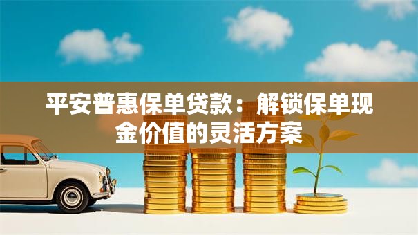 平安普惠保单贷款:解锁保单现金价值的灵活方案 平安普惠保单贷款:解锁保单现金价值的灵活方案