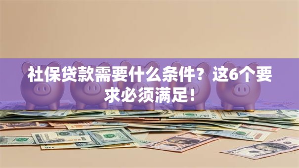 社保贷款需要什么条件?这6个要求必须满足! 社保贷款需要什么条件?这6个要求必须满足!