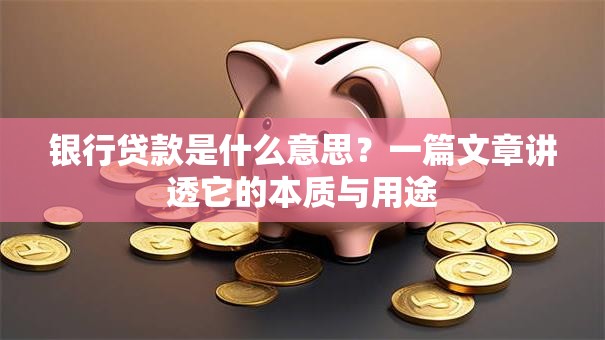 银行贷款是什么意思？一篇文章讲透它的本质与用途