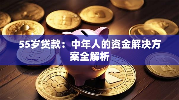 55岁贷款:中年人的资金解决方案全解析 55岁贷款:中年人的资金解决方案全解析