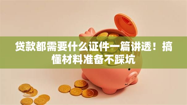 贷款都需要什么证件一篇讲透！搞懂材料准备不踩坑