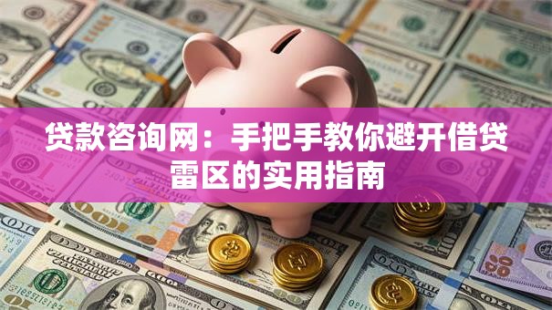 贷款咨询网:手把手教你避开借贷雷区的实用指南 贷款咨询网:手把手教你避开借贷雷区的实用指南