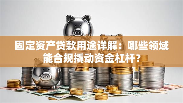 固定资产贷款用途详解：哪些领域能合规撬动资金杠杆？