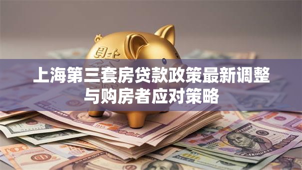 上海第三套房贷款政策最新调整与购房者应对策略 上海第三套房贷款政策最新调整与购房者应对策略