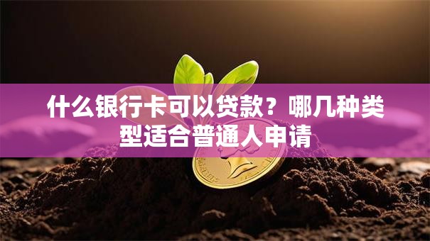 什么银行卡可以贷款？哪几种类型适合普通人申请
