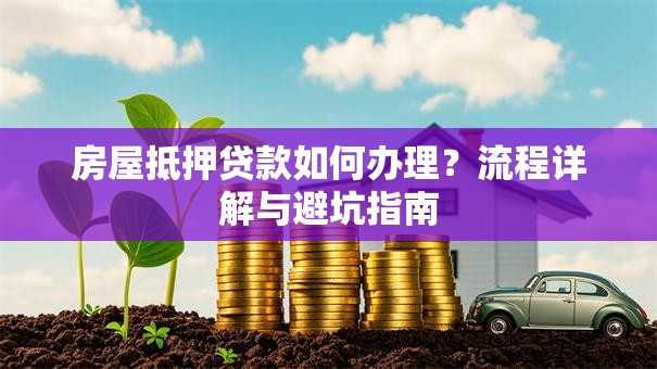 房屋抵押贷款如何办理？流程详解与避坑指南