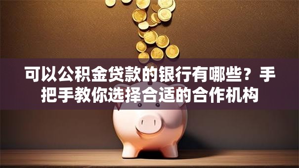 可以公积金贷款的银行有哪些？手把手教你选择合适的合作机构