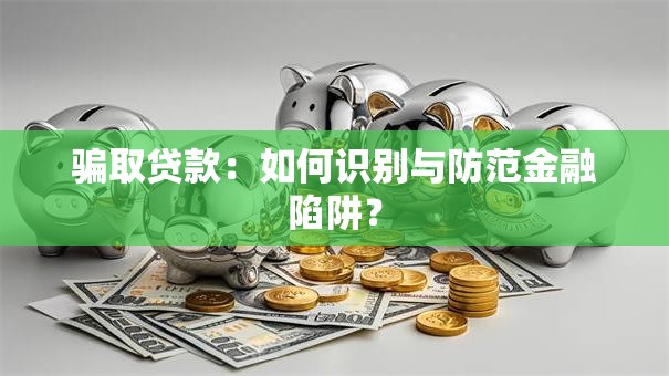 骗取贷款:如何识别与防范金融陷阱? 骗取贷款:如何识别与防范金融陷阱?