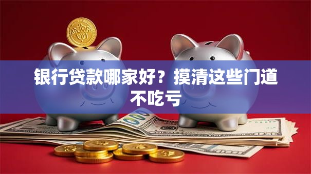 银行贷款哪家好?摸清这些门道不吃亏 银行贷款哪家好?摸清这些门道不吃亏