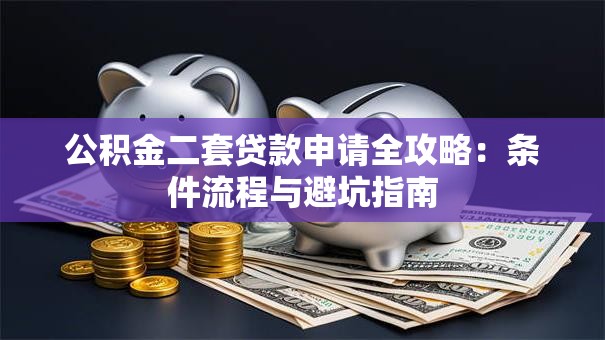公积金二套贷款申请全攻略:条件流程与避坑指南 公积金二套贷款申请全攻略:条件流程与避坑指南