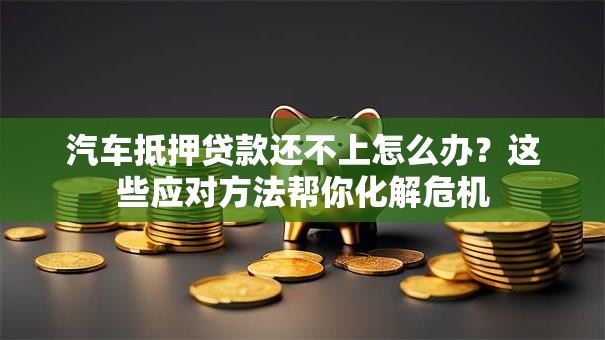 汽车抵押贷款还不上怎么办？这些应对方法帮你化解危机