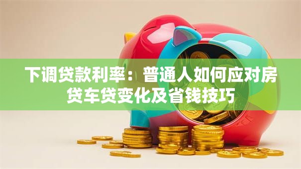 下调贷款利率：普通人如何应对房贷车贷变化及省钱技巧