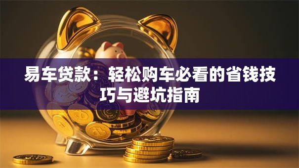 易车贷款:轻松购车必看的省钱技巧与避坑指南 易车贷款:轻松购车必看的省钱技巧与避坑指南
