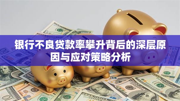 银行不良贷款率攀升背后的深层原因与应对策略分析