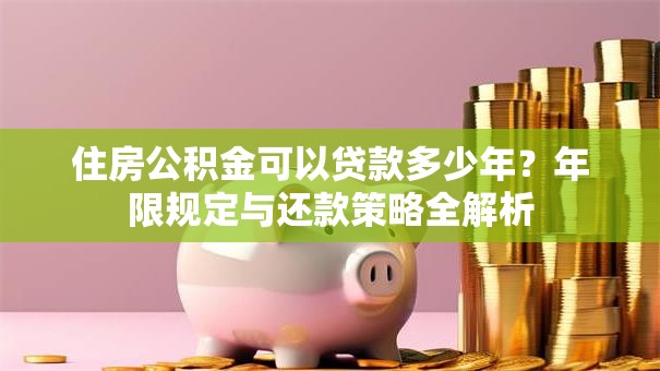 住房公积金可以贷款多少年？年限规定与还款策略全解析
