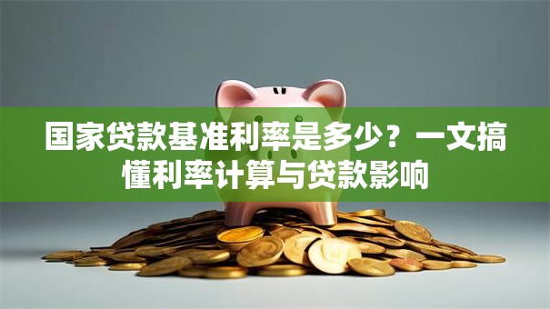 国家贷款基准利率是多少?一文搞懂利率计算与贷款影响 国家贷款基准利率是多少?一文搞懂利率计算与贷款影响